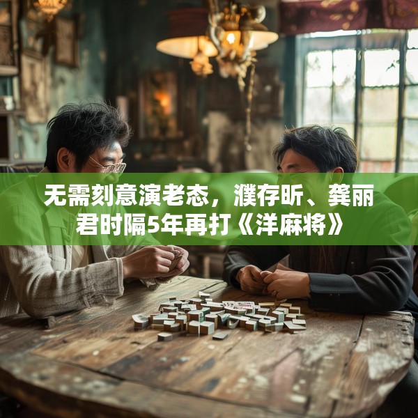 无需刻意演老态，濮存昕、龚丽君时隔5年再打《洋麻将》