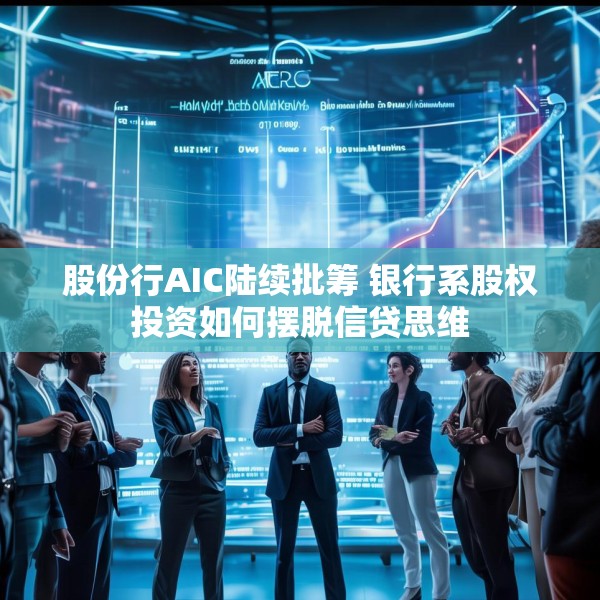 股份行AIC陆续批筹 银行系股权投资如何摆脱信贷思维