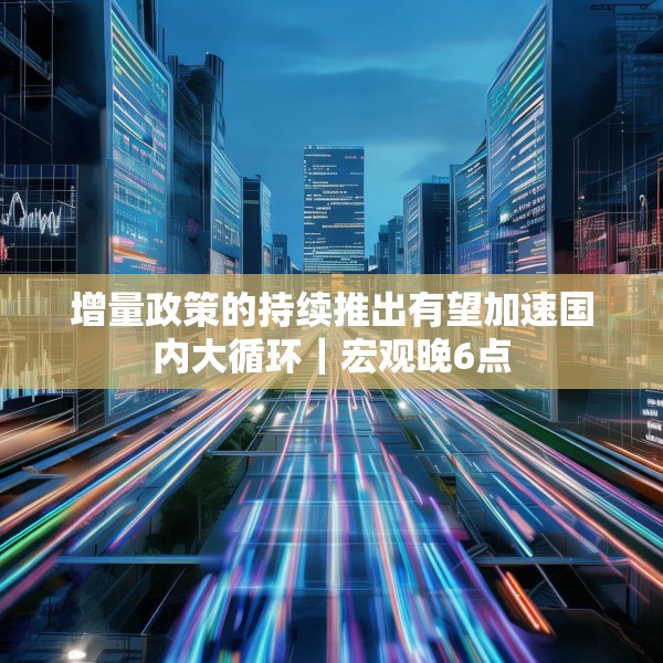 增量政策的持续推出有望加速国内大循环｜宏观晚6点