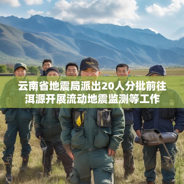 云南省地震局派出20人分批前往洱源开展流动地震监测等工作