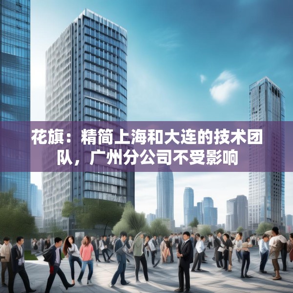 花旗：精简上海和大连的技术团队，广州分公司不受影响