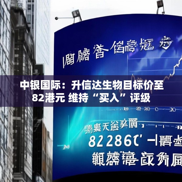 中银国际：升信达生物目标价至82港元 维持“买入”评级