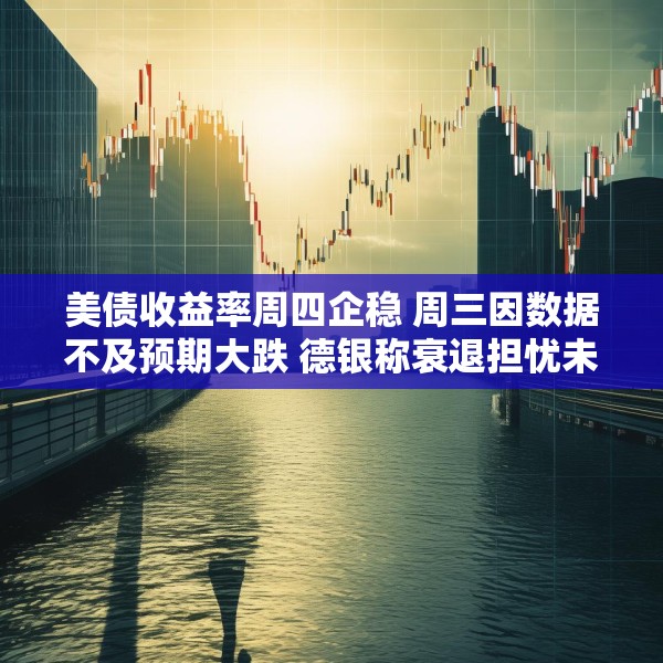 美债收益率周四企稳 周三因数据不及预期大跌 德银称衰退担忧未升级
