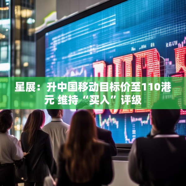 星展：升中国移动目标价至110港元 维持“买入”评级
