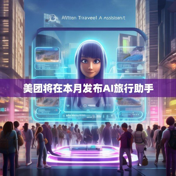 美团将在本月发布AI旅行助手