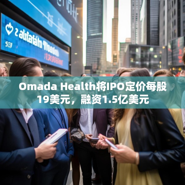 Omada Health将IPO定价每股19美元，融资1.5亿美元