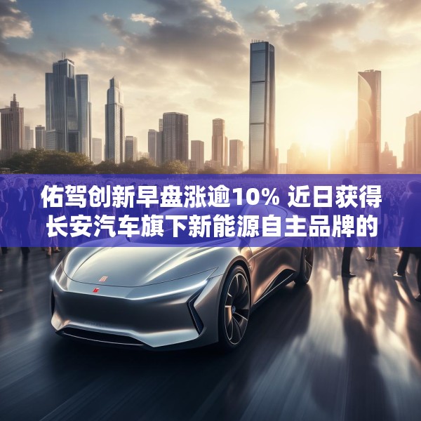 佑驾创新早盘涨逾10% 近日获得长安汽车旗下新能源自主品牌的主力车型定点