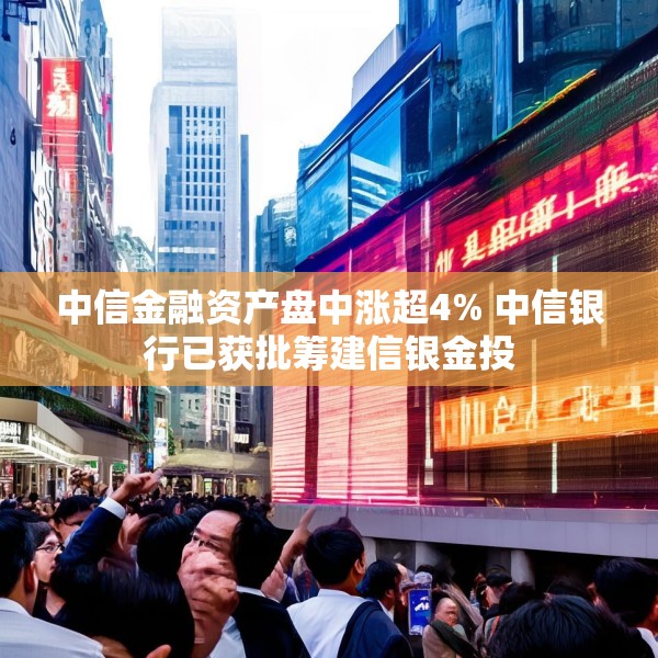 中信金融资产盘中涨超4% 中信银行已获批筹建信银金投
