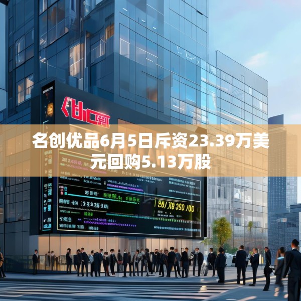 名创优品6月5日斥资23.39万美元回购5.13万股