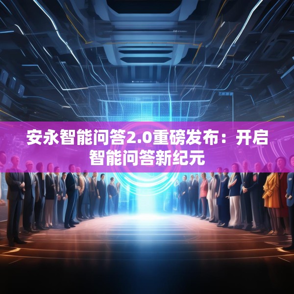 安永智能问答2.0重磅发布：开启智能问答新纪元