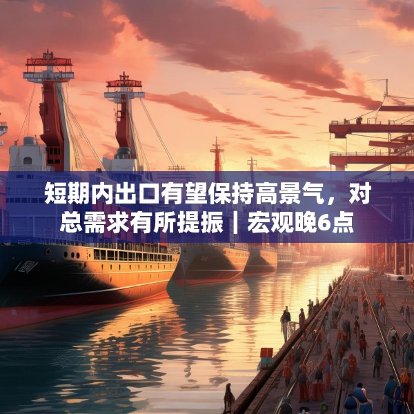 短期内出口有望保持高景气，对总需求有所提振｜宏观晚6点