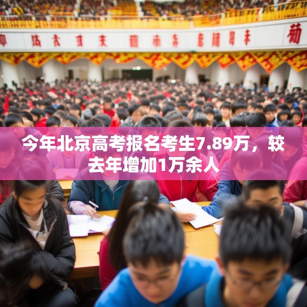 今年北京高考报名考生7.89万，较去年增加1万余人