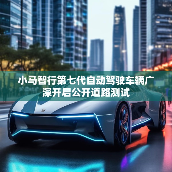 小马智行第七代自动驾驶车辆广深开启公开道路测试