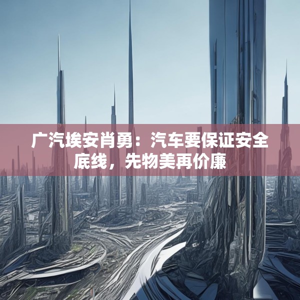 广汽埃安肖勇：汽车要保证安全底线，先物美再价廉