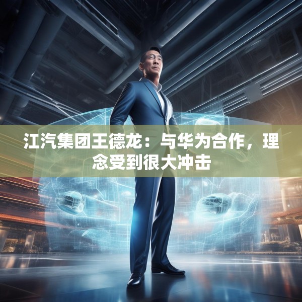 江汽集团王德龙：与华为合作，理念受到很大冲击