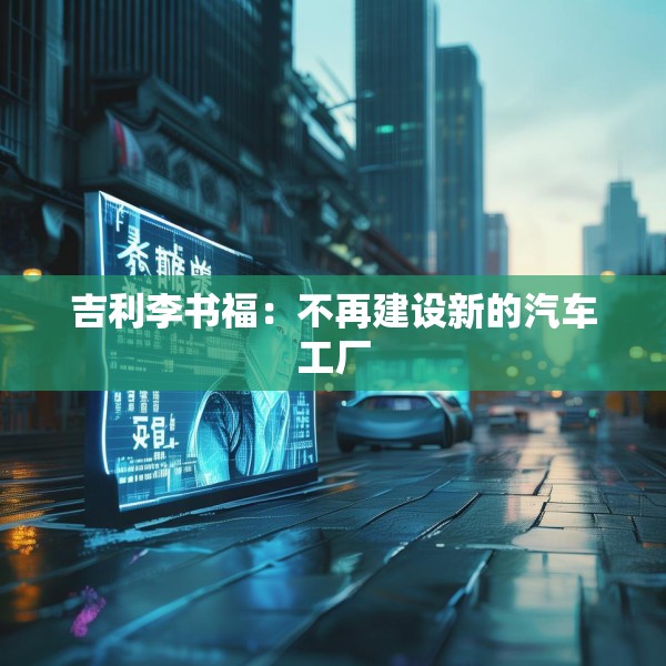 吉利李书福：不再建设新的汽车工厂