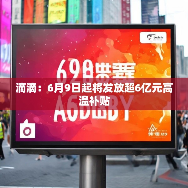 滴滴：6月9日起将发放超6亿元高温补贴