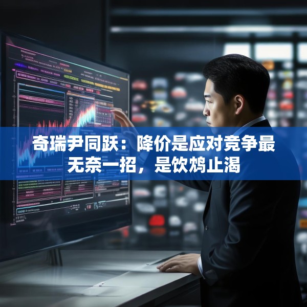 奇瑞尹同跃：降价是应对竞争最无奈一招，是饮鸩止渴