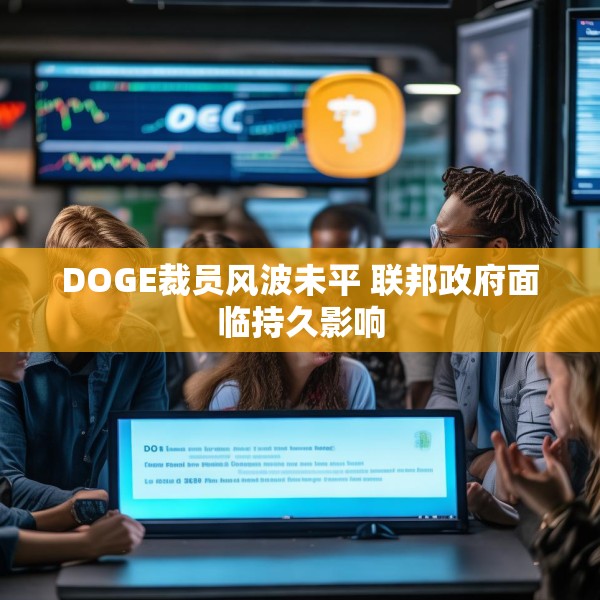 DOGE裁员风波未平 联邦政府面临持久影响