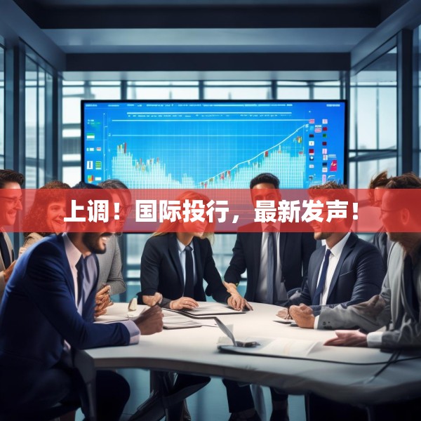上调！国际投行，最新发声！