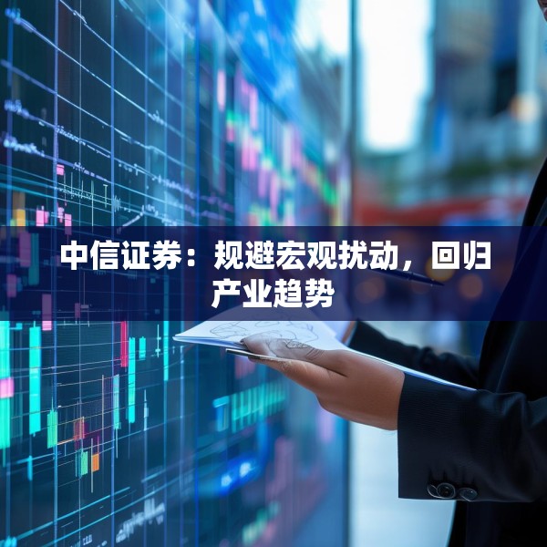中信证券：规避宏观扰动，回归产业趋势
