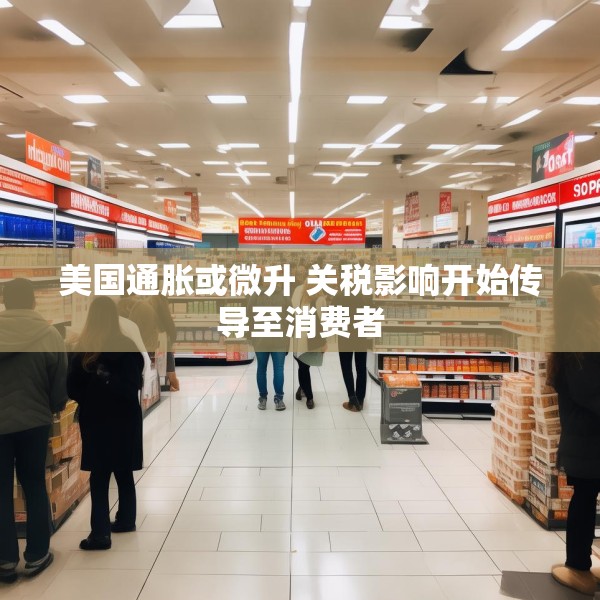 美国通胀或微升 关税影响开始传导至消费者