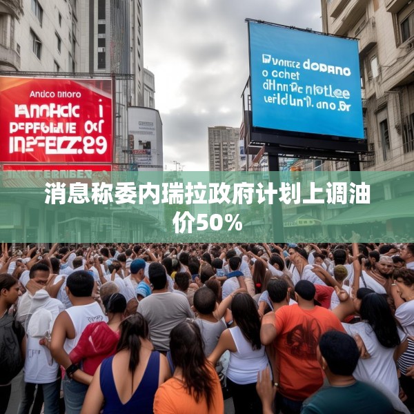 消息称委内瑞拉政府计划上调油价50%