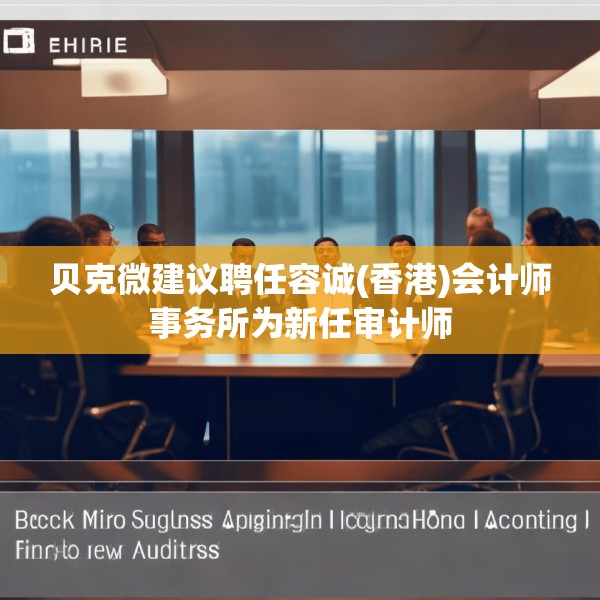 贝克微建议聘任容诚(香港)会计师事务所为新任审计师