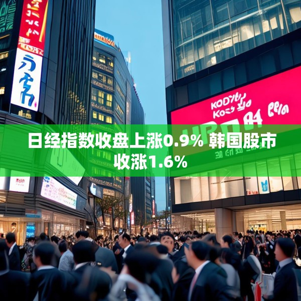 日经指数收盘上涨0.9% 韩国股市收涨1.6%