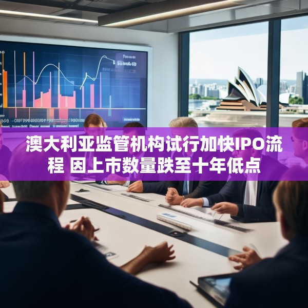 澳大利亚监管机构试行加快IPO流程 因上市数量跌至十年低点