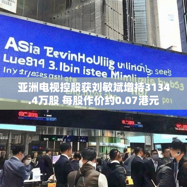 亚洲电视控股获刘敏斌增持3134.4万股 每股作价约0.07港元