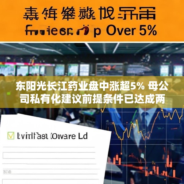 东阳光长江药业盘中涨超5% 母公司私有化建议前提条件已达成两项
