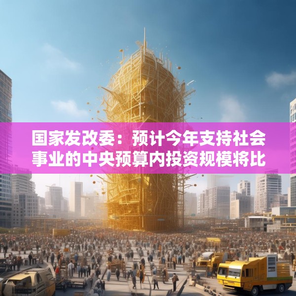 国家发改委：预计今年支持社会事业的中央预算内投资规模将比“十三五”末提高30%以上