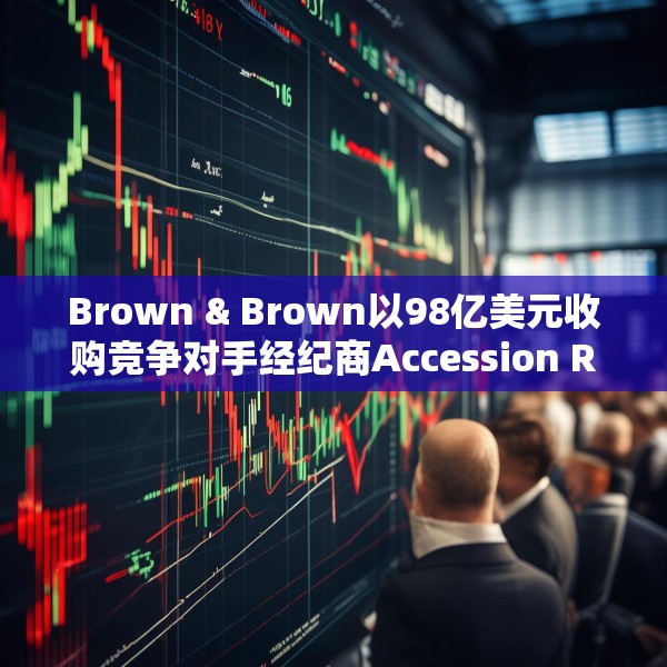Brown & Brown以98亿美元收购竞争对手经纪商Accession Risk盘前跌4.5%