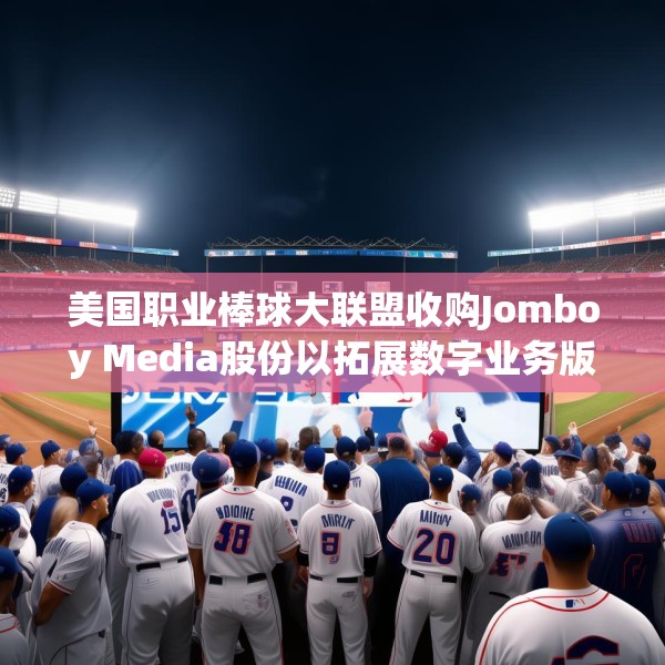 美国职业棒球大联盟收购Jomboy Media股份以拓展数字业务版图
