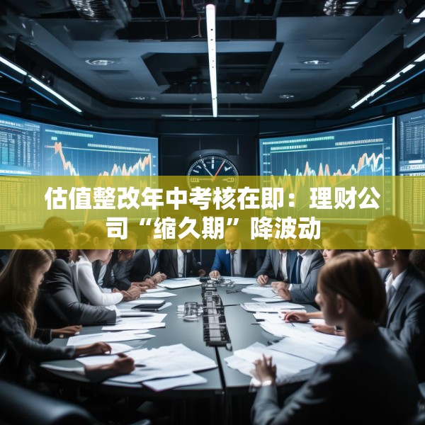 估值整改年中考核在即：理财公司“缩久期”降波动