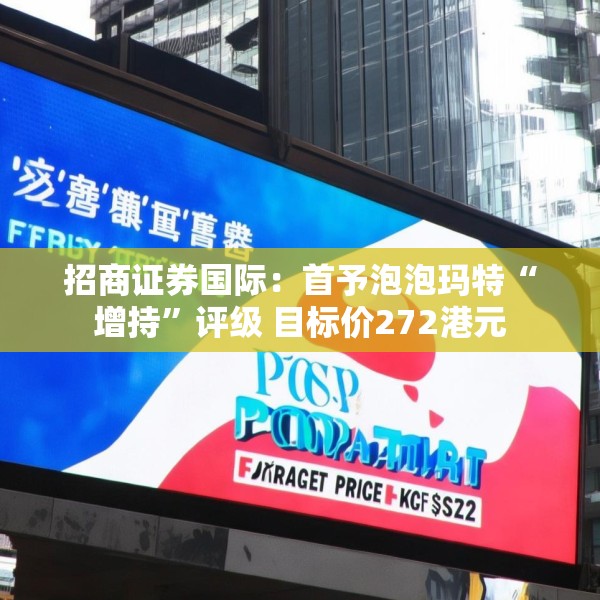 招商证券国际：首予泡泡玛特“增持”评级 目标价272港元