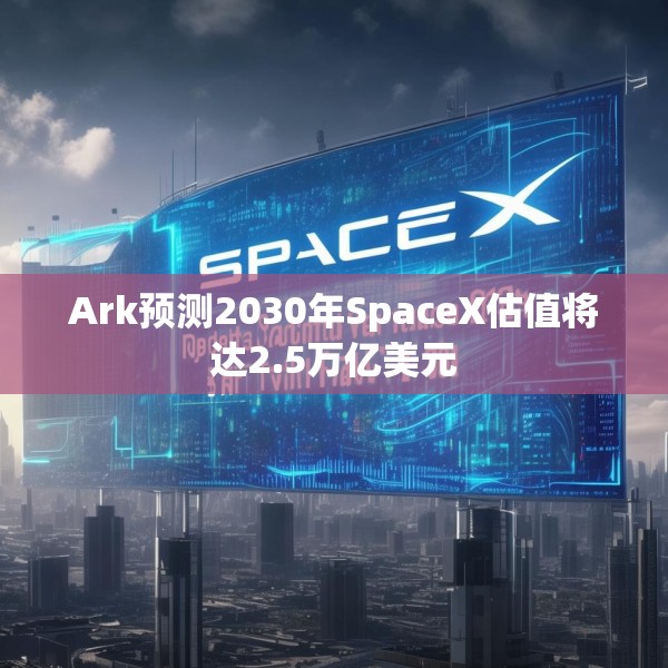 Ark预测2030年SpaceX估值将达2.5万亿美元