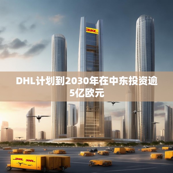 DHL计划到2030年在中东投资逾5亿欧元