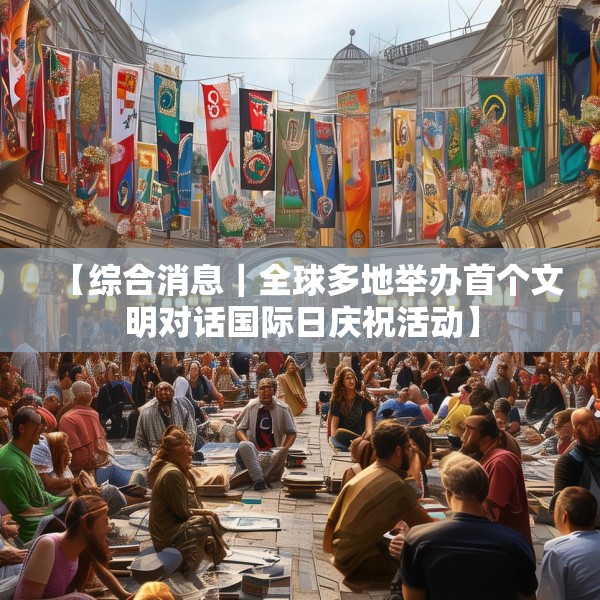 【综合消息｜全球多地举办首个文明对话国际日庆祝活动】