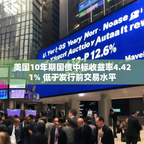 美国10年期国债中标收益率4.421% 低于发行前交易水平