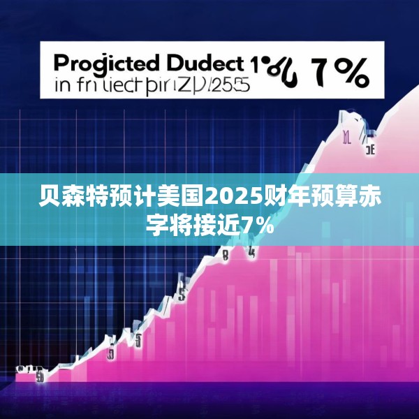 贝森特预计美国2025财年预算赤字将接近7%