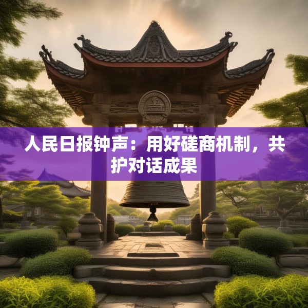 人民日报钟声：用好磋商机制，共护对话成果