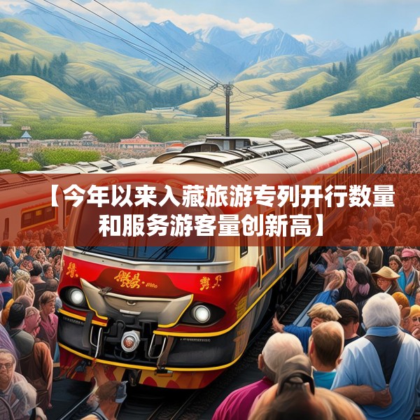 【今年以来入藏旅游专列开行数量和服务游客量创新高】