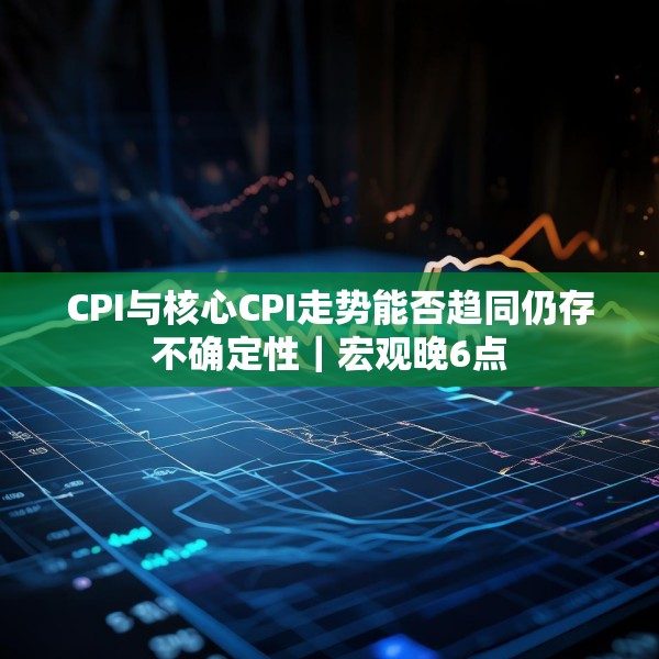 CPI与核心CPI走势能否趋同仍存不确定性｜宏观晚6点
