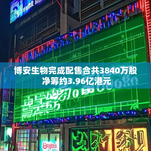 博安生物完成配售合共3840万股 净筹约3.96亿港元