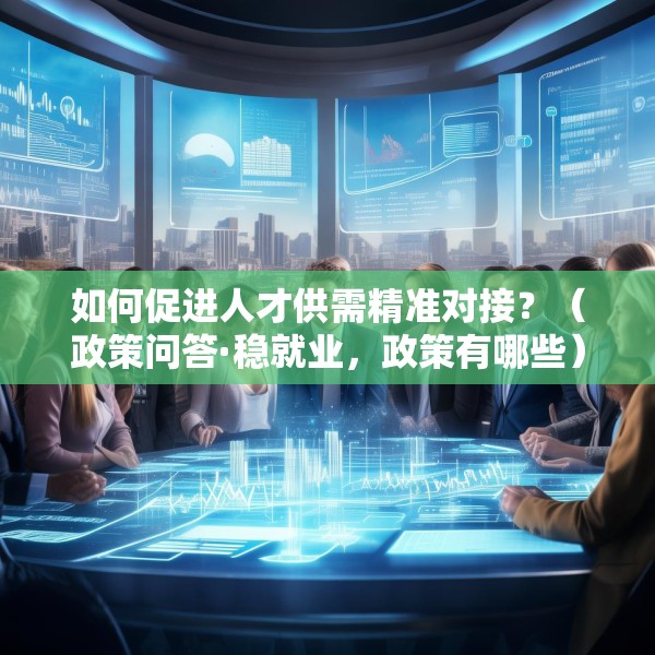 如何促进人才供需精准对接？（政策问答·稳就业，政策有哪些）