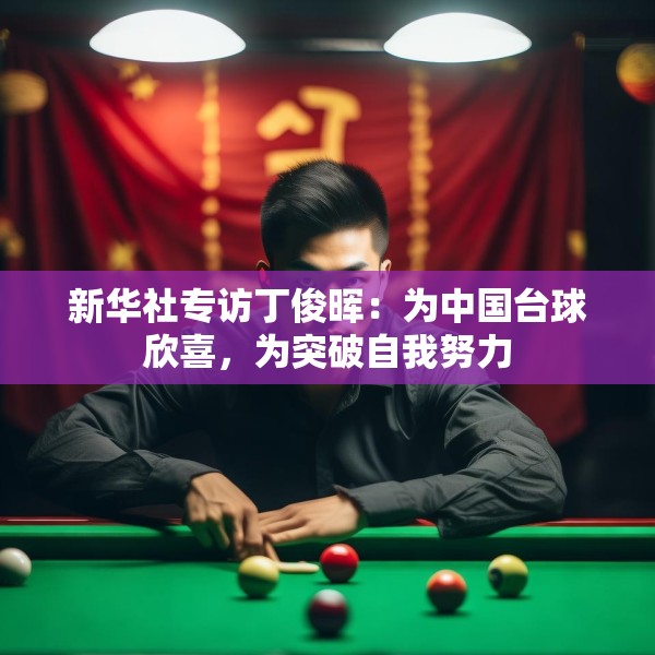 新华社专访丁俊晖：为中国台球欣喜，为突破自我努力