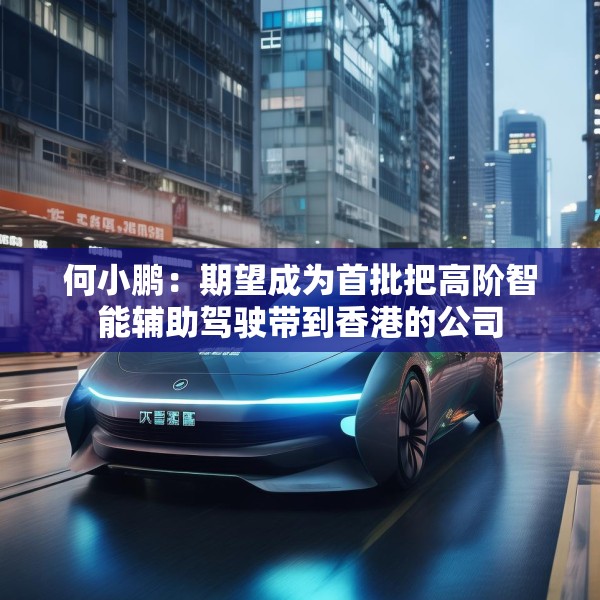 何小鹏：期望成为首批把高阶智能辅助驾驶带到香港的公司