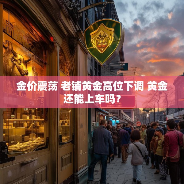 金价震荡 老铺黄金高位下调 黄金还能上车吗？
